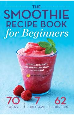 Smoothie Recipe Book for Beginners: Essential Smoothies to Get Healthy, Lose Weight, and Feel Great - Mendocino Press