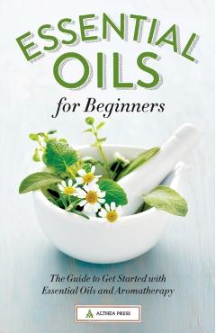Essential Oils for Beginners: The Guide to Get Started with Essential Oils and Aromatherapy