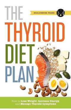Thyroid Diet Plan: How to Lose Weight, Increase Energy, and Manage Thyroid Symptoms - Healdsburg Press