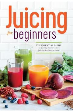 Juicing for Beginners: The Essential Guide to Juicing Recipes and Juicing for Weight Loss - Rockridge Press