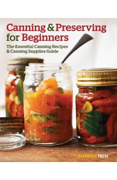 Canning and Preserving for Beginners: The Essential Canning Recipes and Canning Supplies Guide - Rockridge Press