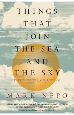 Things That Join the Sea and the Sky: Field Notes on Living - Mark Nepo