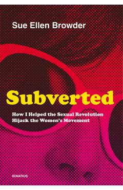 Subverted: How I Helped the Sexual Revolution Hijack the Women\'s Movement - Sue Ellen Browder