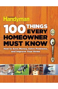 100 Things Every Homeowner Must Know: How to Save Money, Solve Problems and Improve Your Home - Editors Of Family Handyman