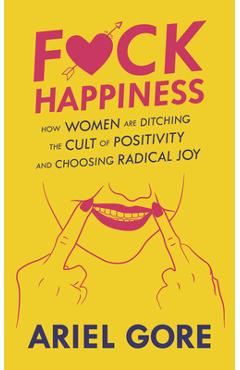 Fuck Happiness: How Women Are Ditching the Cult of Positivity and Choosing Radical Joy - Ariel Gore