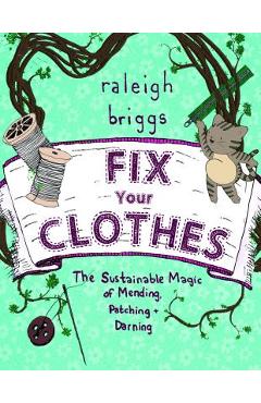 Fix Your Clothes: The Sustainable Magic of Mending, Patching, and Darning - Raleigh Briggs