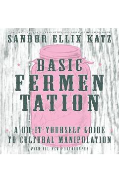 Basic Fermentation: A Do-It-Yourself Guide to Cultural Manipulation - Sandor Ellix Katz