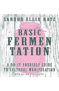 Basic Fermentation: A Do-It-Yourself Guide to Cultural Manipulation - Sandor Ellix Katz