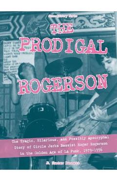 The Prodigal Rogerson: The Tragic, Hilarious, and Possibly Apocryphal Story of Circle Jerks Bassist Roger Rogerson in the Golden Age of La Pu - J. Hunter Bennett