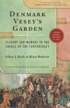 Denmark Vesey\'s Garden: Slavery and Memory in the Cradle of the Confederacy - Ethan J. Kytle