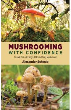 Mushrooming with Confidence: A Guide to Collecting Edible and Tasty Mushrooms - Alexander Schwab