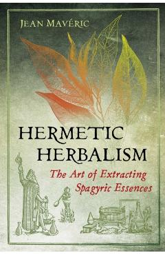 Hermetic Herbalism: The Art of Extracting Spagyric Essences - Jean Mav�ric