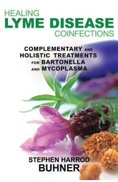 Healing Lyme Disease Coinfections: Complementary and Holistic Treatments for Bartonella and Mycoplasma - Stephen Harrod Buhner