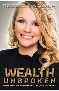 Wealth Unbroken: Growing Wealth Uninterrupted by Market Crashes; Taxes; And Even Death - Rebecca Walser