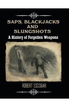 Saps, Blackjacks and Slungshots: A History of Forgotten Weapons - Robert Escobar