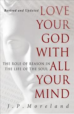 Love Your God with All Your Mind: The Role of Reason in the Life of the Soul - J. P. Moreland