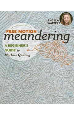 Free-Motion Meandering: A Beginners Guide to Machine Quilting - Angela Walters