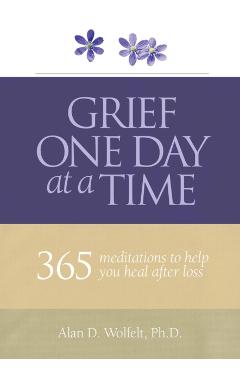 Grief One Day at a Time: 365 Meditations to Help You Heal After Loss - Alan D. Wolfelt