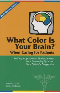 What Color Is Your Brain? When Caring for Patients: An Easy Approach for Understanding Your Personality Type and Your Patient\'s Perspective - Sheila N. Glazov
