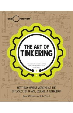 The Art of Tinkering: Meet 150 Makers Working at the Intersection of Art, Science & Technology - Karen Wilkinson