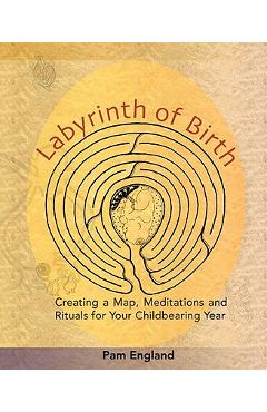 Labyrinth of Birth: Creating a Map, Meditations and Rituals for Your Childbearing Year - Pam England