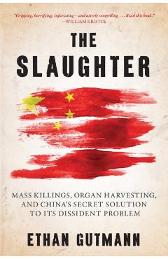 The Slaughter: Mass Killings, Organ Harvesting, and China's Secret Solution to Its Dissident Problem - Ethan Gutmann
