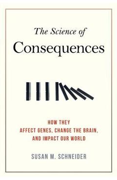The Science of Consequences: How They Affect Genes, Change the Brain, and Impact Our World - Susan M. Schneider