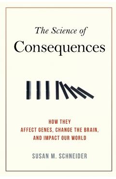 The Science of Consequences: How They Affect Genes, Change the Brain, and Impact Our World - Susan M. Schneider