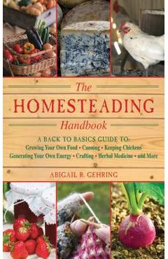 The Homesteading Handbook: A Back to Basics Guide to Growing Your Own Food, Canning, Keeping Chickens, Generating Your Own Energy, Crafting, Herb - Abigail Gehring