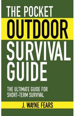 The Pocket Outdoor Survival Guide: The Ultimate Guide for Short-Term Survival - J. Wayne Fears