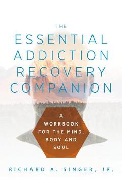 The Essential Addiction Recovery Companion: A Guidebook for the Mind, Body, and Soul - Richard A. Singer