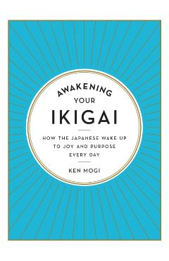 Awakening Your Ikigai: How the Japanese Wake Up to Joy and Purpose Every Day - Ken Mogi
