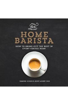 The Home Barista: How to Bring Out the Best in Every Coffee Bean - Simone Egger