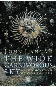 The Wide, Carnivorous Sky and Other Monstrous Geographies - John Langan
