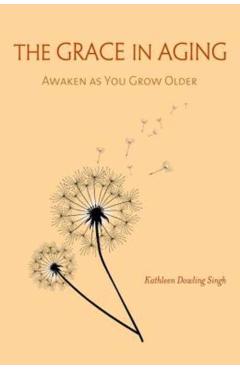 The Grace in Aging: Awaken as You Grow Older - Kathleen Dowling Singh