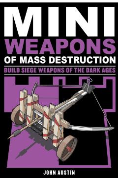 Mini Weapons of Mass Destruction 3: Build Siege Weapons of the Dark Ages - John Austin