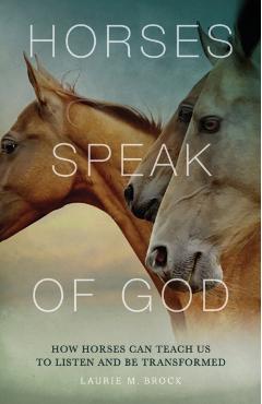 Horses Speak of God: How Horses Can Teach Us to Listen and Be Transformed - Laurie M. Brock