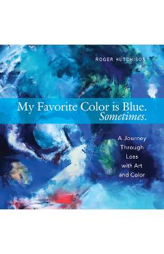 My Favorite Color Is Blue. Sometimes.: A Journey Through Loss with Art and Color - Roger Hutchison