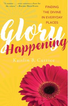 Glory Happening: Finding the Divine in Everyday Places - Kaitlin B. Curtice