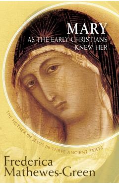 Mary as the Early Christians Knew Her: The Mother of Jesus in Three Ancient Texts - Frederica Mathewes-green