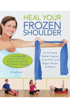 Heal Your Frozen Shoulder: An At-Home Rehab Program to End Pain and Regain Range of Motion - Karl Knopf