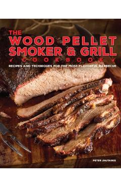 The Wood Pellet Smoker and Grill Cookbook: Recipes and Techniques for the Most Flavorful and Delicious Barbecue - Peter Jautaikis