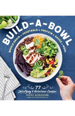 Build-A-Bowl: 77 Satisfying & Nutritious Combos: Whole Grain + Vegetable + Protein + Sauce = Meal - Nicki Sizemore