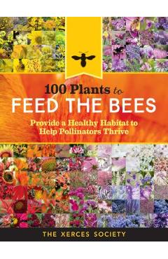 100 Plants to Feed the Bees: Provide a Healthy Habitat to Help Pollinators Thrive - The Xerces Society