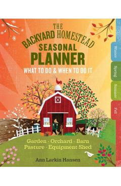 The Backyard Homestead Seasonal Planner: What to Do & When to Do It in the Garden, Orchard, Barn, Pasture & Equipment Shed - Ann Larkin Hansen