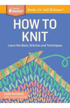 How to Knit: Learn the Basic Stitches and Techniques - Leslie Ann Bestor