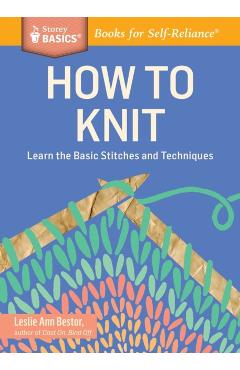 How to Knit: Learn the Basic Stitches and Techniques - Leslie Ann Bestor
