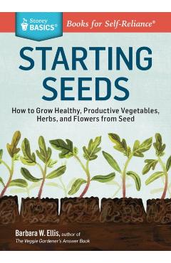 Starting Seeds: How to Grow Healthy, Productive Vegetables, Herbs, and Flowers from Seed. a Storey Basics(r) Title - Barbara W. Ellis