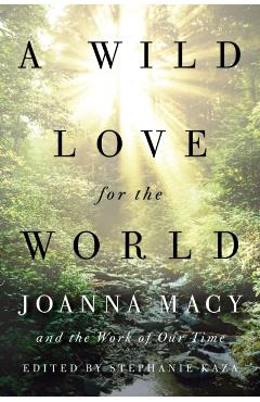 A Wild Love for the World: Joanna Macy and the Work of Our Time - Stephanie Kaza