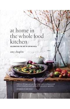 At Home in the Whole Food Kitchen: Celebrating the Art of Eating Well - Amy Chaplin